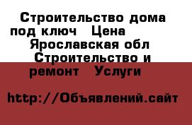 Строительство дома под ключ › Цена ­ 1 000 - Ярославская обл. Строительство и ремонт » Услуги   